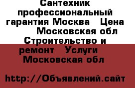 Сантехник профессиональный гарантия Москва › Цена ­ 500 - Московская обл. Строительство и ремонт » Услуги   . Московская обл.